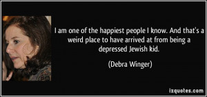 ... to have arrived at from being a depressed Jewish kid. - Debra Winger