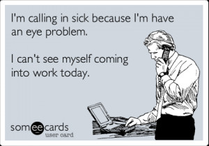 someecards.com - I'm calling in sick because I'm have an eye problem ...