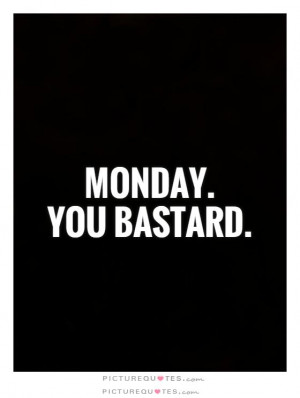 Monday. You Bastard. Picture Quote #1