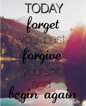 Today forget your past...forgive yourself...and begin again...