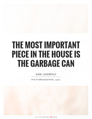 ... most important piece in the house is the garbage can Picture Quote #1