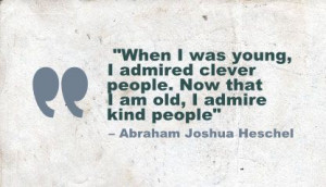 ... admired clever people. Now that I am old, I admire kind people