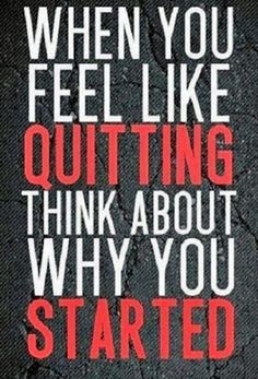 When you feel like quitting think about why you started! More