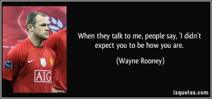 ... me, people say, 'I didn't expect you to be how you are. - Wayne Rooney
