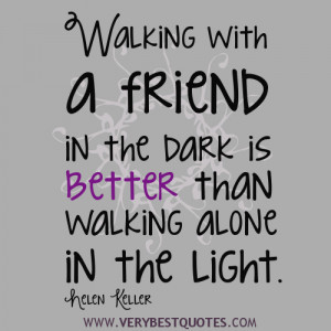 ... in the dark is better than walking alone in the light. Helen Keller