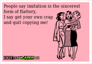 People say imitation is the sincerest form of flattery, I say get your ...