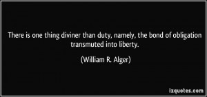 There is one thing diviner than duty, namely, the bond of obligation ...