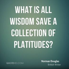 What is all wisdom save a collection of platitudes? - Norman Douglas
