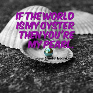 If the world is my oyster then you are my pearl