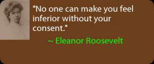 No one can make you feel inferior without your consent. ~ Eleanor ...