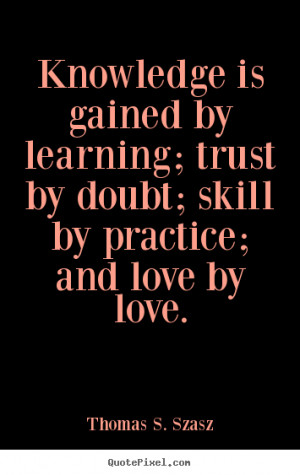 Thomas S. Szasz picture quote - Knowledge is gained by learning; trust ...