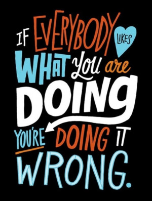If everybody loves what you are doing you're doing it wrong. True!