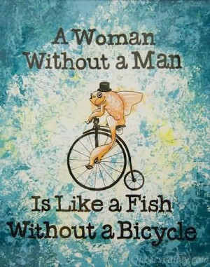 woman needs a man like a fish needs a bicycle.
