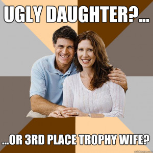 ugly daughter or 3rd place trophy wife - Scumbag Parents