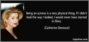 Being an actress is a very physical thing. If I didn't look the way I ...