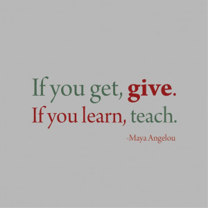 If you get, give. If you learn, teach.
