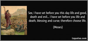 ... you life and death, blessing and curse; therefore choose life. - Moses