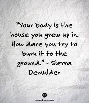Your body is the house you grew up in. How dare you try to burn it to ...