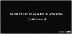 We seek the truth and will endure the consequences. - Charles Seymour