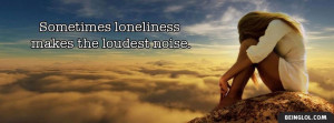 Sometimes Loneliness Makes The Loudest Noise Facebook Timeline Cover