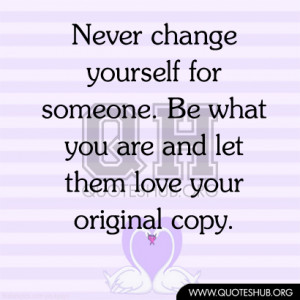 Never change yourself for someone. Be what you are and let them love ...