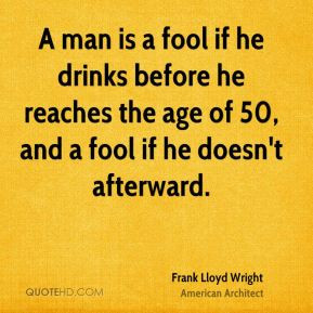 Frank Lloyd Wright - A man is a fool if he drinks before he reaches ...