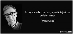 In my house I'm the boss, my wife is just the decision maker. - Woody ...