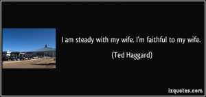 am steady with my wife. I'm faithful to my wife. - Ted Haggard