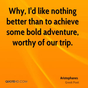 Why, I'd like nothing better than to achieve some bold adventure ...