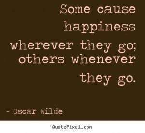 Some cause happiness wherever they go - Happiness Quote.