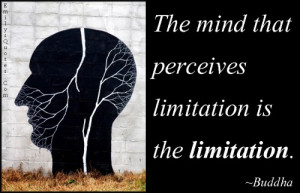 The mind that perceives limitation is the limitation.”