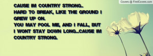Cause' I'm Country Strong..Hard to break, Like the ground I grew up on ...