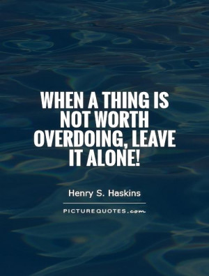 When a thing is not worth overdoing, leave it alone! Picture Quote #1