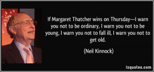 ... warn you not to fall ill, I warn you not to get old. - Neil Kinnock