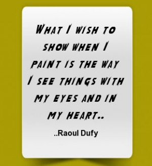... paint is the way I see things with my eyes and in my heart. Raoul Dufy