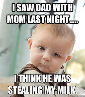 saw dad with mom last night...I think he was stealing my milk