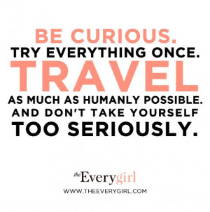 Be curious. Try everything once. Travel as much as humanly possible ...