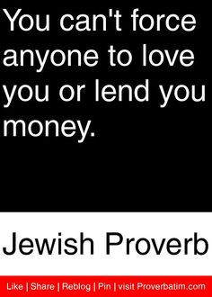 You can't force anyone to love you or lend you money. - Jewish Proverb ...