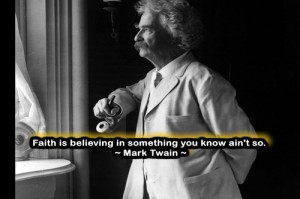 Faith is believing in something you know ain’t so.~~ Mark Twain ~~ I ...