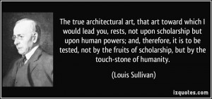 ... of scholarship, but by the touch-stone of humanity. - Louis Sullivan