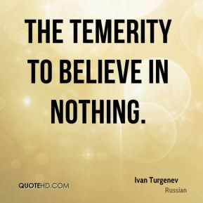 Ivan Turgenev - The temerity to believe in nothing.