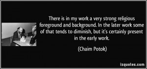 There is in my work a very strong religious foreground and background ...