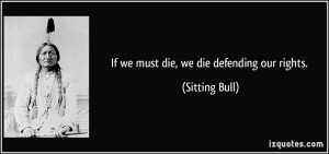 If we must die, we die defending our rights. - Sitting Bull