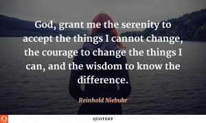 God grant me the serenity to accept the things I cannot change, the ...