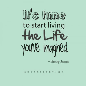 It's time to start living the life you've imagined. ~Henry James # ...