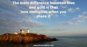 The main difference between love and gold is that love multiplies when ...