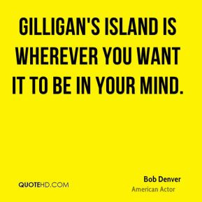 Gilligan's Island is wherever you want it to be in your mind. - Bob ...