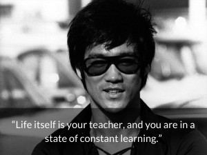 bruce lee quotes Life itself is your teacher, and you are in a state ...