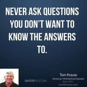 Tom Krause - Never ask questions you don’t want to know the answers ...