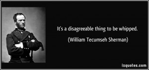 It's a disagreeable thing to be whipped. - William Tecumseh Sherman